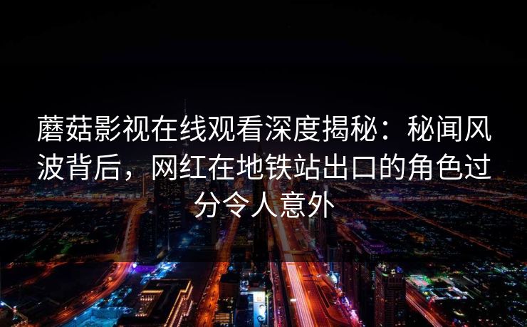蘑菇影视在线观看深度揭秘：秘闻风波背后，网红在地铁站出口的角色过分令人意外