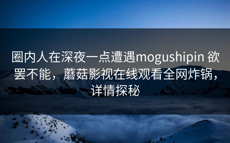 圈内人在深夜一点遭遇mogushipin 欲罢不能，蘑菇影视在线观看全网炸锅，详情探秘