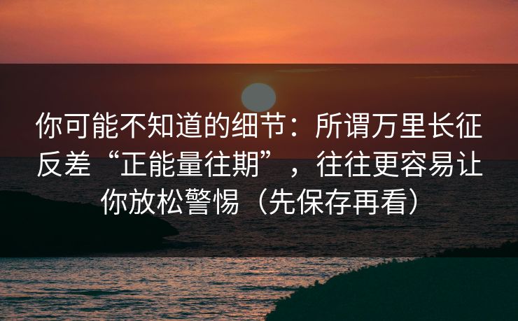 你可能不知道的细节：所谓万里长征反差“正能量往期”，往往更容易让你放松警惕（先保存再看）