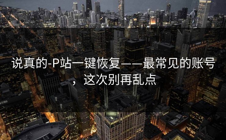 说真的-P站一键恢复——最常见的账号，这次别再乱点