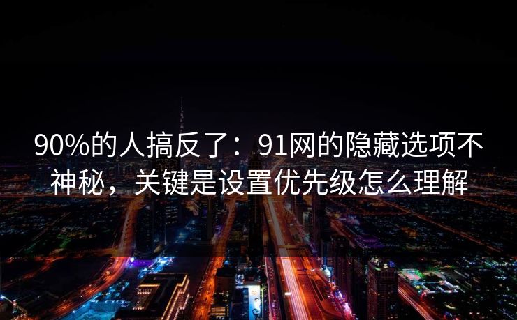 90%的人搞反了：91网的隐藏选项不神秘，关键是设置优先级怎么理解