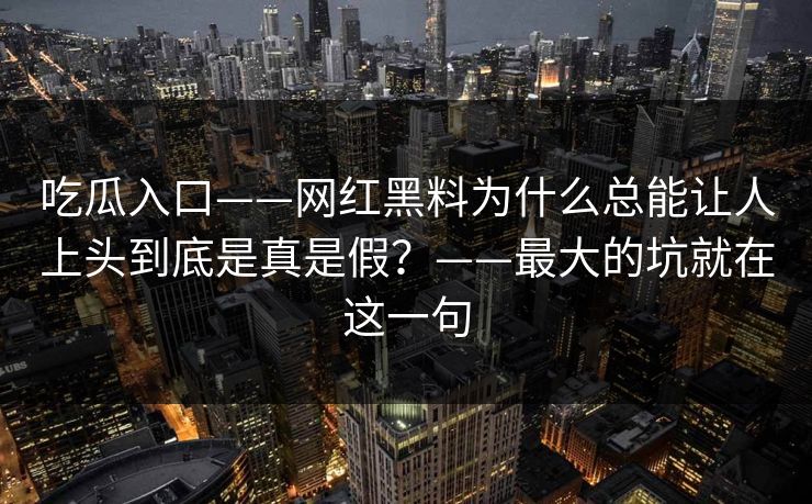 吃瓜入口——网红黑料为什么总能让人上头到底是真是假？——最大的坑就在这一句