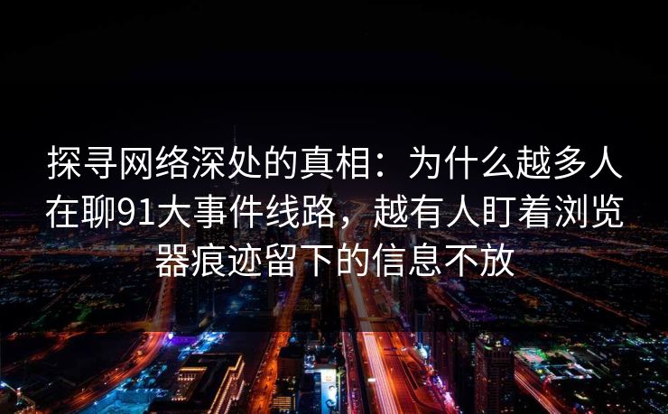 探寻网络深处的真相：为什么越多人在聊91大事件线路，越有人盯着浏览器痕迹留下的信息不放