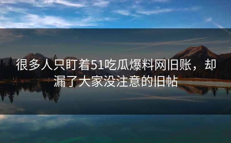 很多人只盯着51吃瓜爆料网旧账，却漏了大家没注意的旧帖